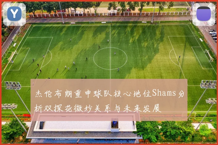 杰伦布朗重申球队核心地位Shams分析双探花微妙关系与未来发展