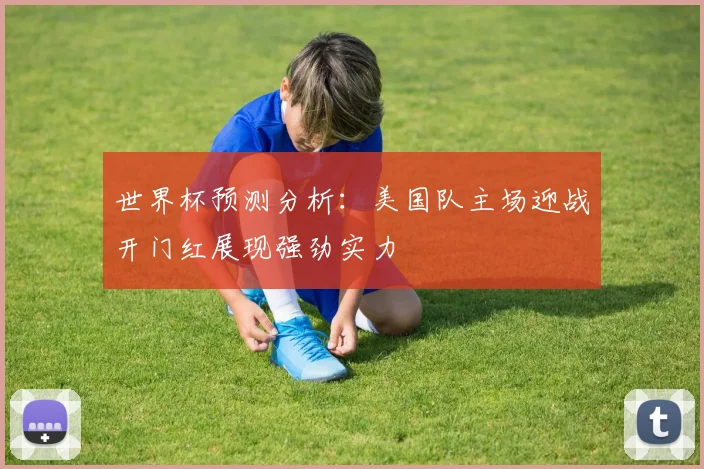世界杯预测分析：美国队主场迎战开门红展现强劲实力