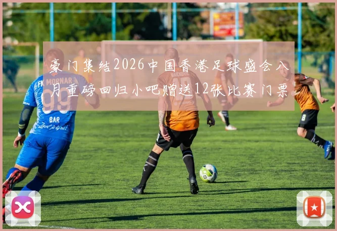 豪门集结2026中国香港足球盛会八月重磅回归小吧赠送12张比赛门票等你来拿