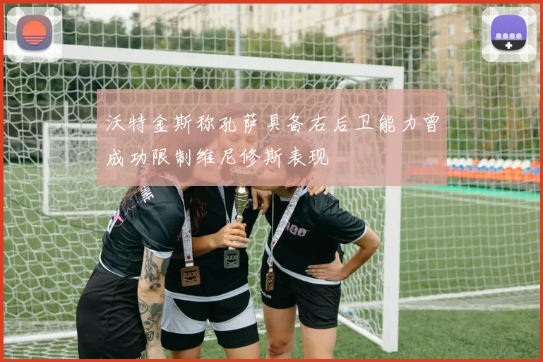 沃特金斯称孔萨具备右后卫能力曾成功限制维尼修斯表现