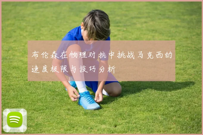 布伦森在物理对抗中挑战马克西的速度极限与技巧分析
