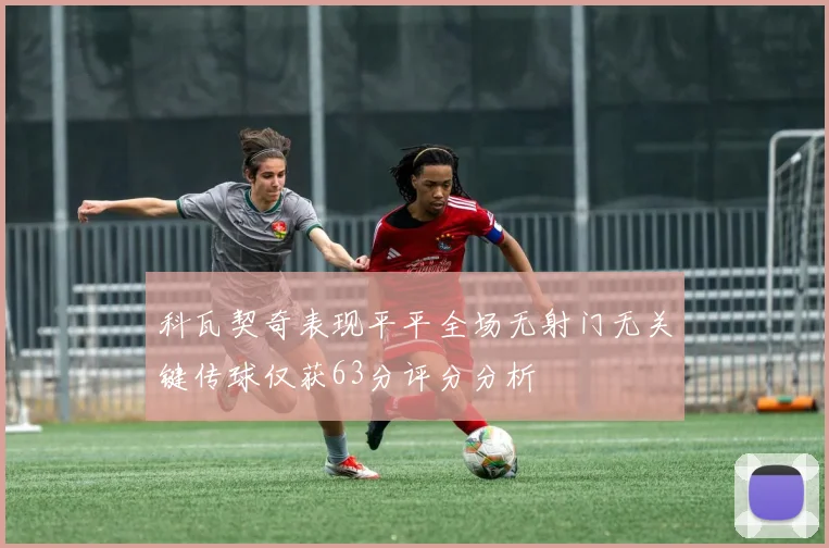 科瓦契奇表现平平全场无射门无关键传球仅获63分评分分析