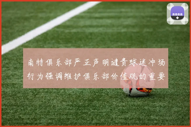 南特俱乐部严正声明谴责球迷冲场行为强调维护俱乐部价值观的重要性