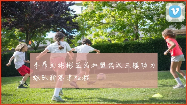 李昂刘彬彬正式加盟武汉三镇助力球队新赛季征程