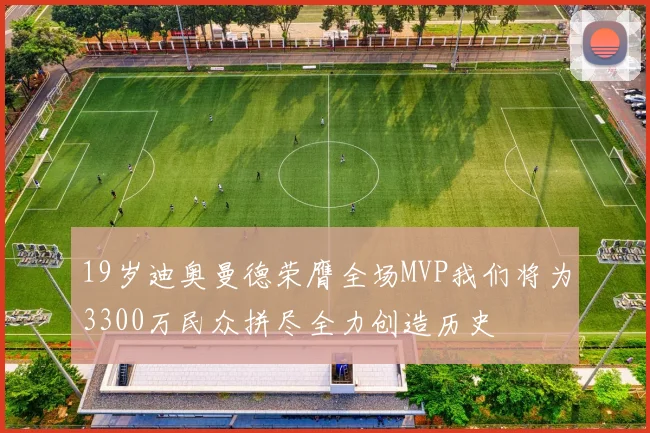 19岁迪奥曼德荣膺全场MVP我们将为3300万民众拼尽全力创造历史