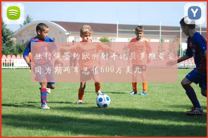 独行侠签约欧洲射手比贝罗维奇合同为期两年总值600万美元