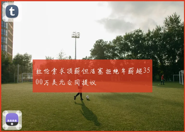杜伦索求顶薪但活塞拒绝年薪超3500万美元合同提议
