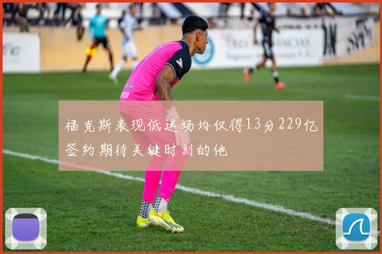 福克斯表现低迷场均仅得13分229亿签约期待关键时刻的他