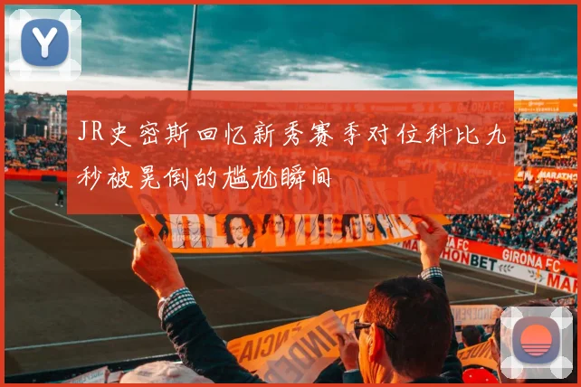 JR史密斯回忆新秀赛季对位科比九秒被晃倒的尴尬瞬间