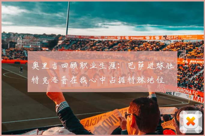 奥里吉回顾职业生涯：巴萨进球独特克洛普在我心中占据特殊地位