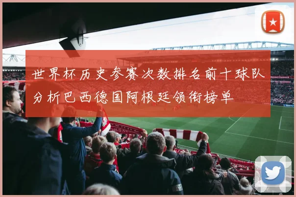 世界杯历史参赛次数排名前十球队分析巴西德国阿根廷领衔榜单