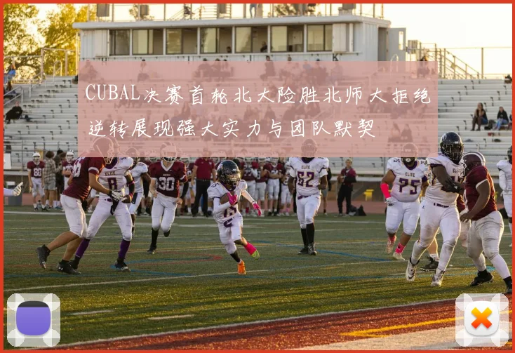 CUBAL决赛首轮北大险胜北师大拒绝逆转展现强大实力与团队默契